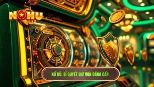 Kinh nghiệm giữ vốn khi quay nổ hũ ít ai chia sẻ - Bí kíp NỔ HŨ